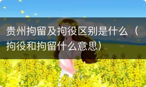 贵州拘留及拘役区别是什么（拘役和拘留什么意思）