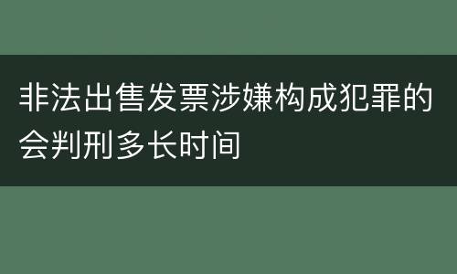 非法出售发票涉嫌构成犯罪的会判刑多长时间