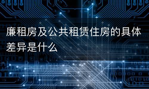 廉租房及公共租赁住房的具体差异是什么