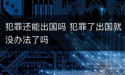 犯罪还能出国吗 犯罪了出国就没办法了吗