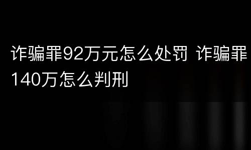 诈骗罪92万元怎么处罚 诈骗罪140万怎么判刑