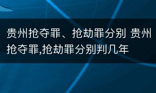 贵州抢夺罪、抢劫罪分别 贵州抢夺罪,抢劫罪分别判几年