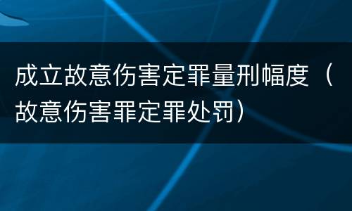 成立故意伤害定罪量刑幅度（故意伤害罪定罪处罚）