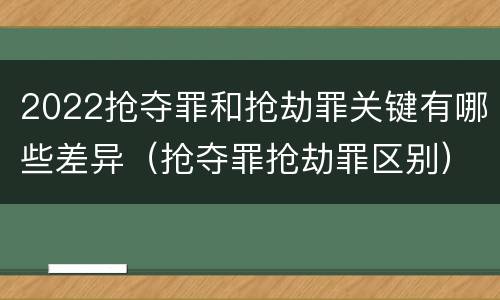 2022抢夺罪和抢劫罪关键有哪些差异（抢夺罪抢劫罪区别）
