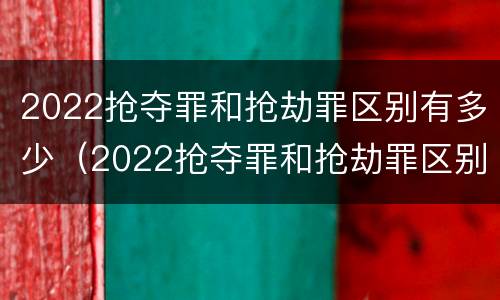 2022抢夺罪和抢劫罪区别有多少（2022抢夺罪和抢劫罪区别有多少种）