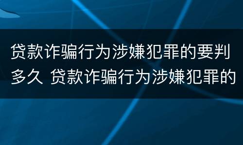 贷款诈骗行为涉嫌犯罪的要判多久 贷款诈骗行为涉嫌犯罪的要判多久以上