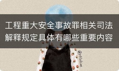 工程重大安全事故罪相关司法解释规定具体有哪些重要内容