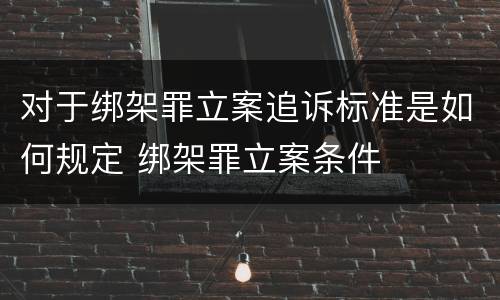 对于绑架罪立案追诉标准是如何规定 绑架罪立案条件
