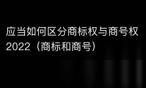 应当如何区分商标权与商号权2022（商标和商号）