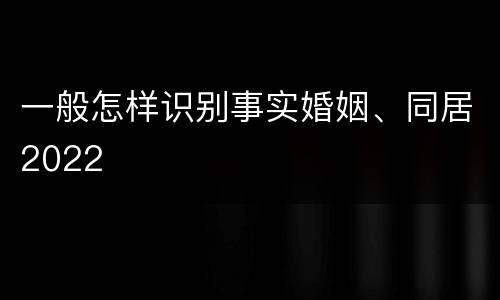 一般怎样识别事实婚姻、同居2022