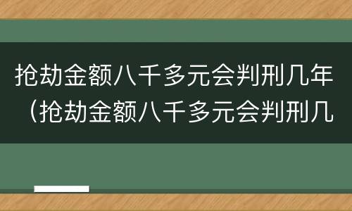 抢劫金额八千多元会判刑几年（抢劫金额八千多元会判刑几年呢）
