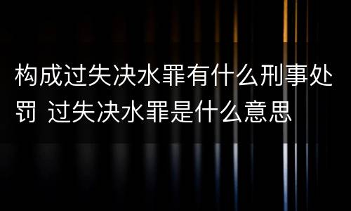 构成过失决水罪有什么刑事处罚 过失决水罪是什么意思
