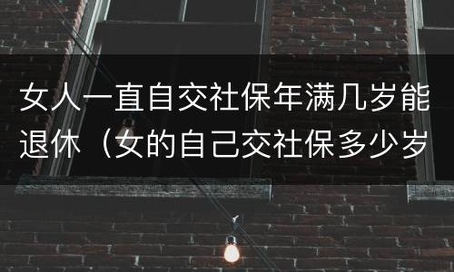 女人一直自交社保年满几岁能退休（女的自己交社保多少岁可以领退休金）