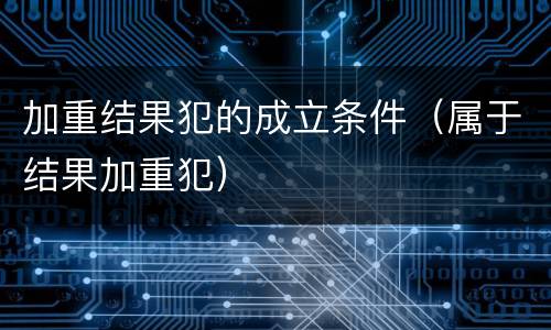 加重结果犯的成立条件（属于结果加重犯）