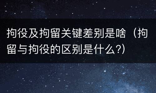 拘役及拘留关键差别是啥（拘留与拘役的区别是什么?）