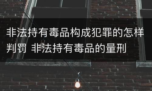 非法持有毒品构成犯罪的怎样判罚 非法持有毒品的量刑
