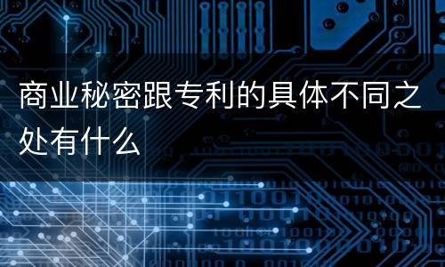 商业秘密跟专利的具体不同之处有什么