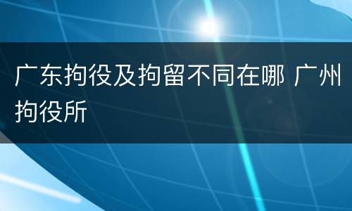 广东拘役及拘留不同在哪 广州拘役所