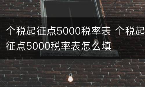 个税起征点5000税率表 个税起征点5000税率表怎么填