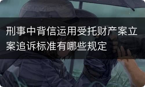 刑事中背信运用受托财产案立案追诉标准有哪些规定
