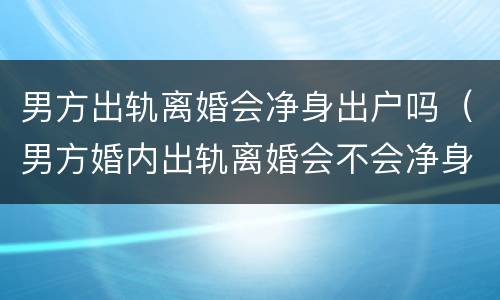 男方出轨离婚会净身出户吗（男方婚内出轨离婚会不会净身出户）