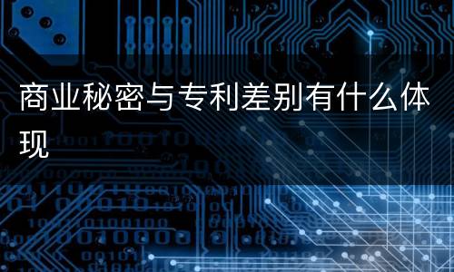 商业秘密与专利差别有什么体现