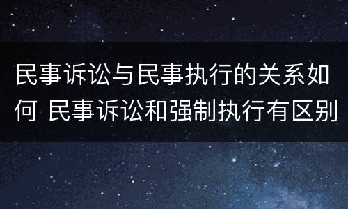 民事诉讼与民事执行的关系如何 民事诉讼和强制执行有区别吗
