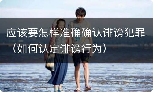 应该要怎样准确确认诽谤犯罪（如何认定诽谤行为）