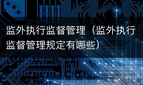 监外执行监督管理（监外执行监督管理规定有哪些）