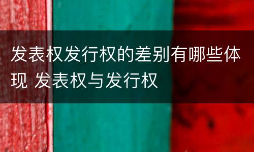 发表权发行权的差别有哪些体现 发表权与发行权
