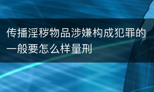 传播淫秽物品涉嫌构成犯罪的一般要怎么样量刑