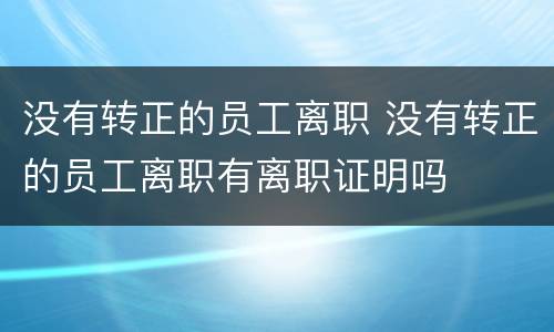 没有转正的员工离职 没有转正的员工离职有离职证明吗