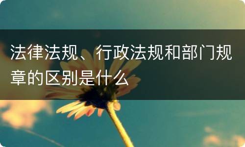 法律法规、行政法规和部门规章的区别是什么