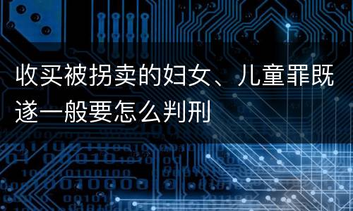收买被拐卖的妇女、儿童罪既遂一般要怎么判刑