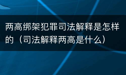 两高绑架犯罪司法解释是怎样的（司法解释两高是什么）