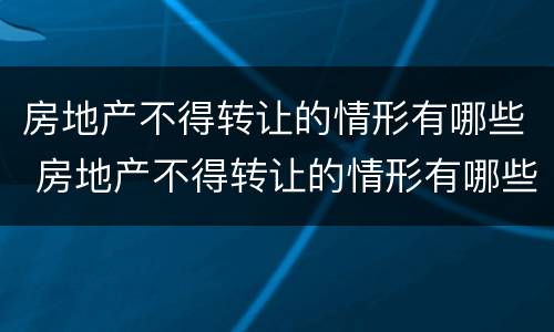 房地产不得转让的情形有哪些 房地产不得转让的情形有哪些类型