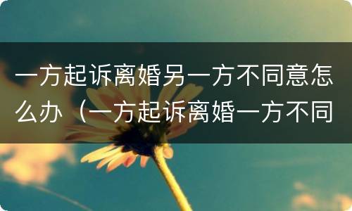 一方起诉离婚另一方不同意怎么办（一方起诉离婚一方不同意会判离婚吗）