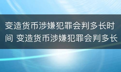 变造货币涉嫌犯罪会判多长时间 变造货币涉嫌犯罪会判多长时间刑期