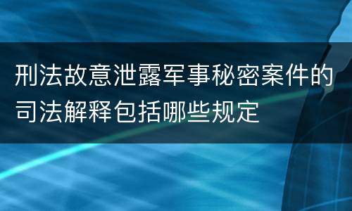 刑法故意泄露军事秘密案件的司法解释包括哪些规定