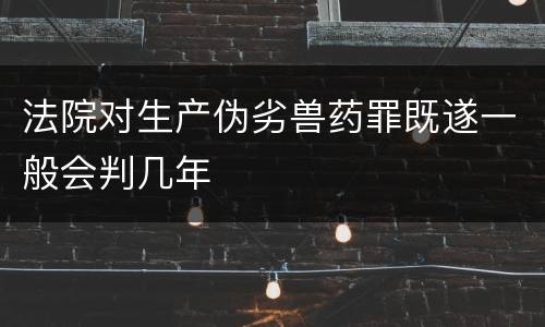 法院对生产伪劣兽药罪既遂一般会判几年