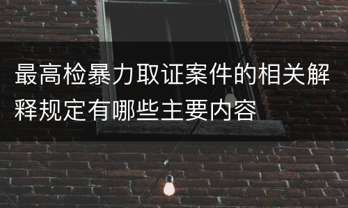 最高检暴力取证案件的相关解释规定有哪些主要内容