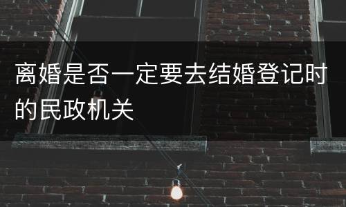 离婚是否一定要去结婚登记时的民政机关