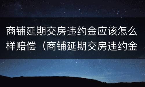 商铺延期交房违约金应该怎么样赔偿（商铺延期交房违约金怎么算）