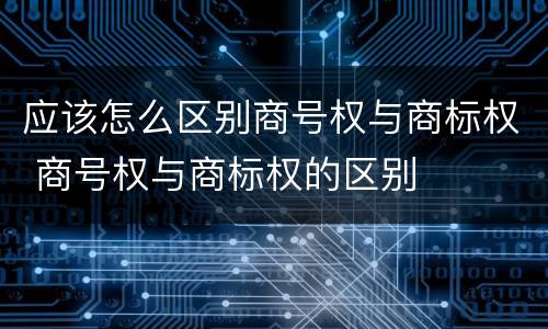应该怎么区别商号权与商标权 商号权与商标权的区别
