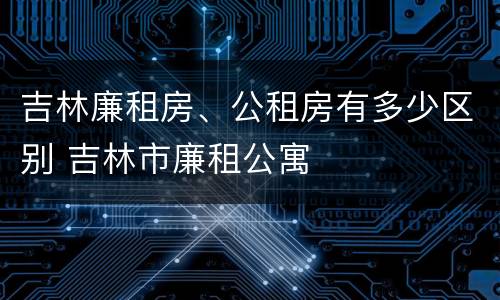 吉林廉租房、公租房有多少区别 吉林市廉租公寓