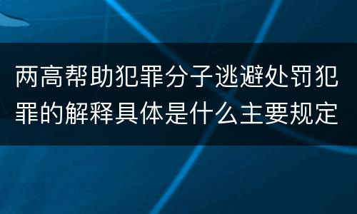 两高帮助犯罪分子逃避处罚犯罪的解释具体是什么主要规定