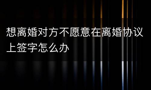 想离婚对方不愿意在离婚协议上签字怎么办