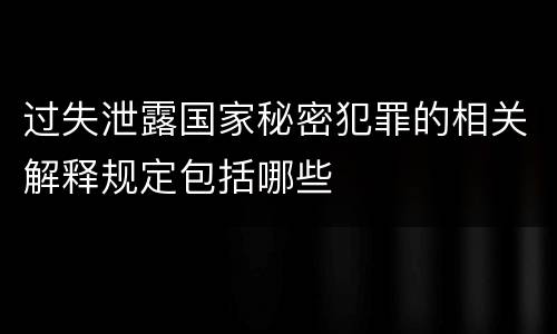 过失泄露国家秘密犯罪的相关解释规定包括哪些