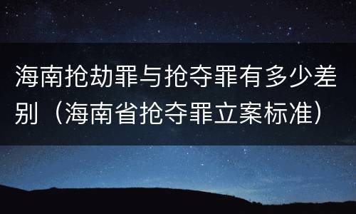 海南抢劫罪与抢夺罪有多少差别（海南省抢夺罪立案标准）