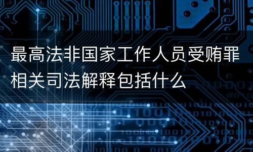 最高法非国家工作人员受贿罪相关司法解释包括什么